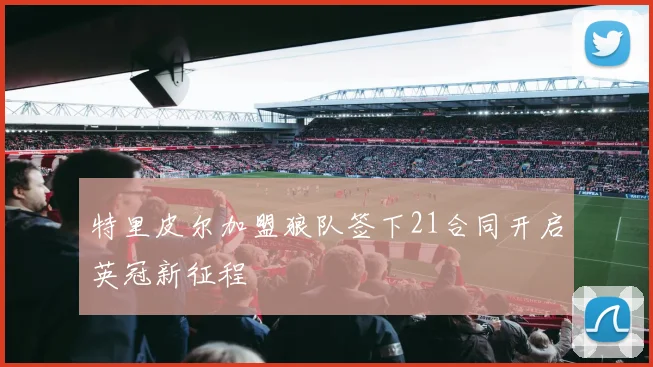 特里皮尔加盟狼队签下21合同开启英冠新征程