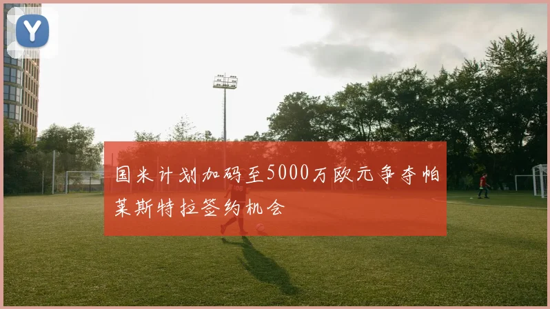 国米计划加码至5000万欧元争夺帕莱斯特拉签约机会