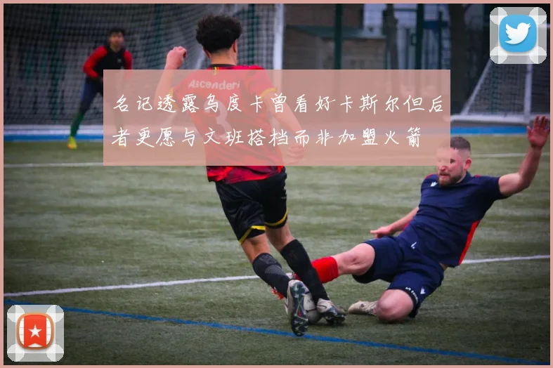 名记透露乌度卡曾看好卡斯尔但后者更愿与文班搭档而非加盟火箭