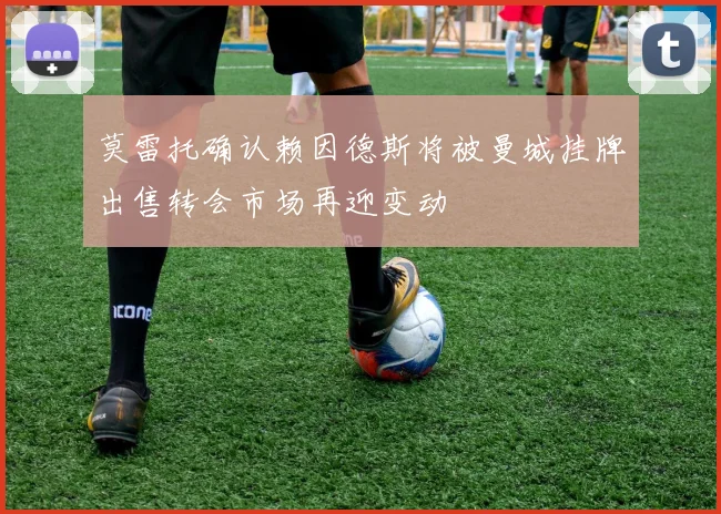 莫雷托确认赖因德斯将被曼城挂牌出售转会市场再迎变动