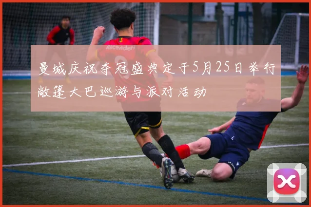 曼城庆祝夺冠盛典定于5月25日举行敞篷大巴巡游与派对活动