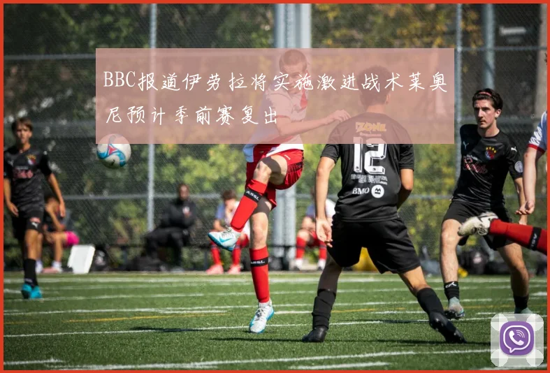 BBC报道伊劳拉将实施激进战术莱奥尼预计季前赛复出