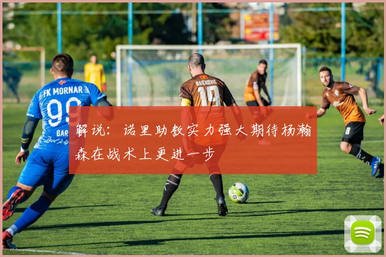 解说：诺里助教实力强大期待杨瀚森在战术上更进一步