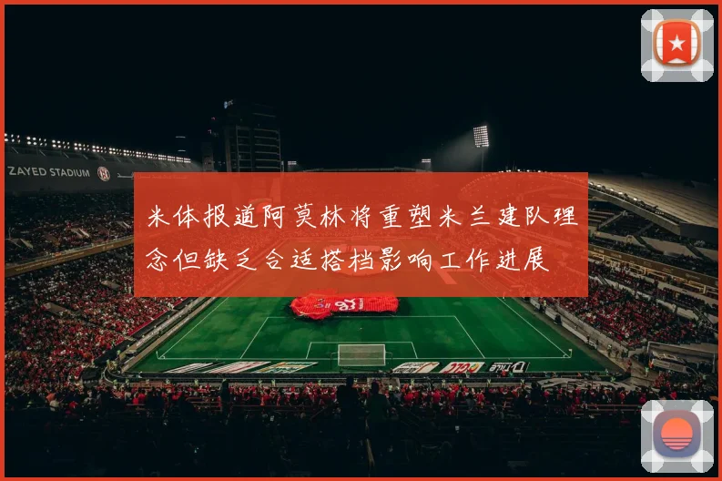 米体报道阿莫林将重塑米兰建队理念但缺乏合适搭档影响工作进展