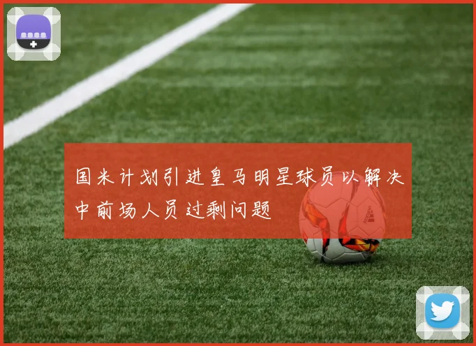 国米计划引进皇马明星球员以解决中前场人员过剩问题