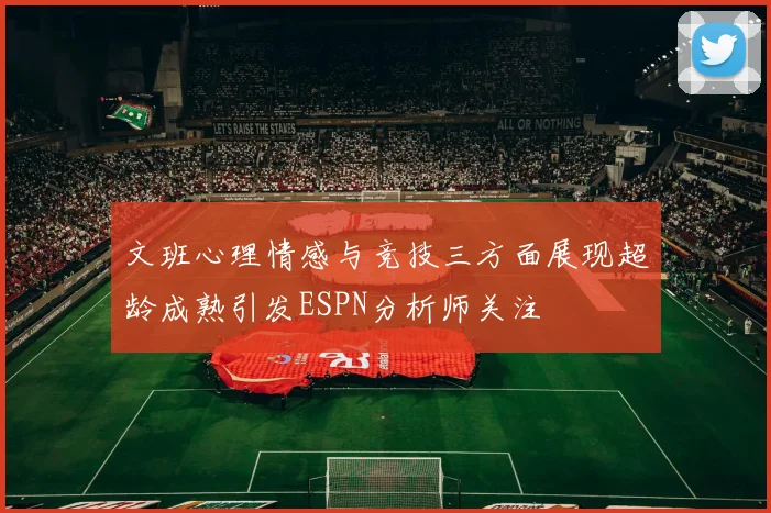 文班心理情感与竞技三方面展现超龄成熟引发ESPN分析师关注