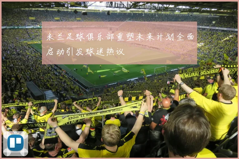 米兰足球俱乐部重塑未来计划全面启动引发球迷热议