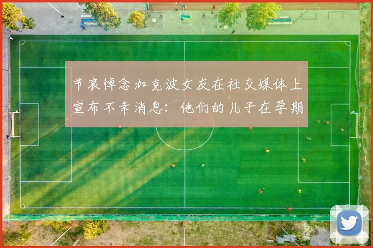 节哀悼念加克波女友在社交媒体上宣布不幸消息：他们的儿子在孕期夭折
