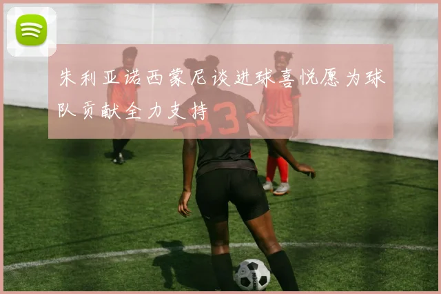 朱利亚诺西蒙尼谈进球喜悦愿为球队贡献全力支持
