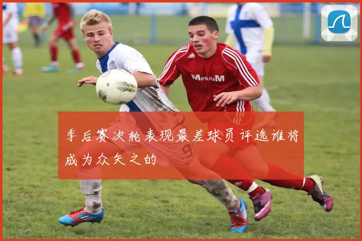 季后赛次轮表现最差球员评选谁将成为众矢之的