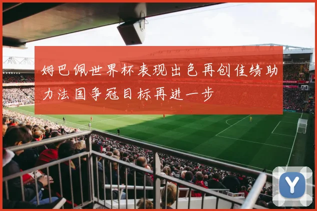 姆巴佩世界杯表现出色再创佳绩助力法国争冠目标再进一步
